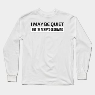 I may be quiet but I’m always observing Long Sleeve T-Shirt